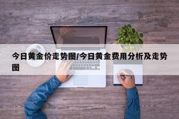 今日黄金价走势图/今日黄金费用分析及走势图