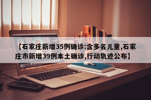 【石家庄新增35例确诊:含多名儿童,石家庄市新增39例本土确诊,行动轨迹公布】