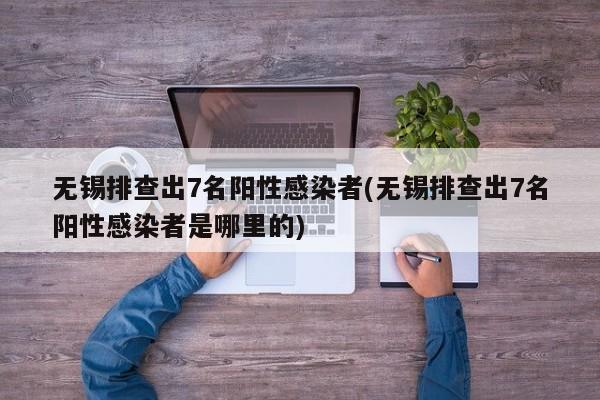 无锡排查出7名阳性感染者(无锡排查出7名阳性感染者是哪里的)