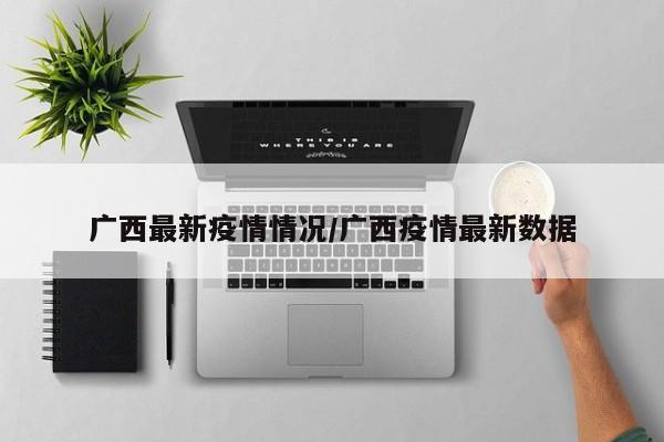 广西最新疫情情况/广西疫情最新数据