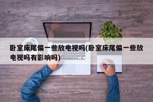 卧室床尾偏一些放电视吗(卧室床尾偏一些放电视吗有影响吗)