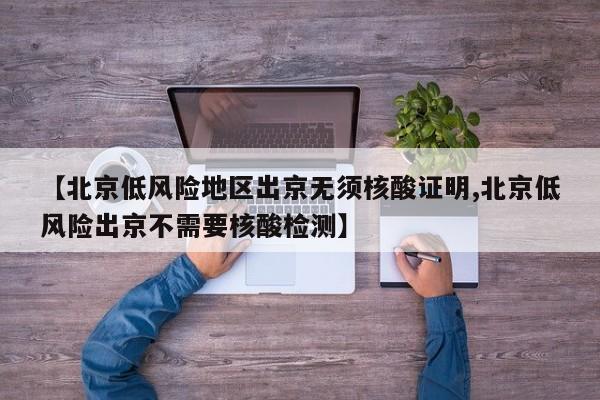 【北京低风险地区出京无须核酸证明,北京低风险出京不需要核酸检测】