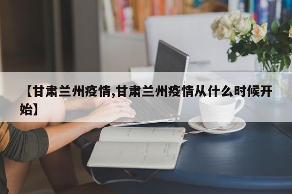 【甘肃兰州疫情,甘肃兰州疫情从什么时候开始】