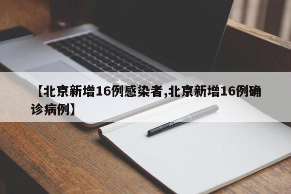 【北京新增16例感染者,北京新增16例确诊病例】