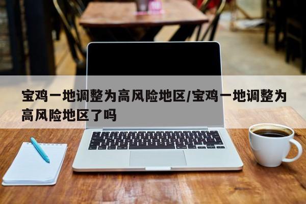 宝鸡一地调整为高风险地区/宝鸡一地调整为高风险地区了吗