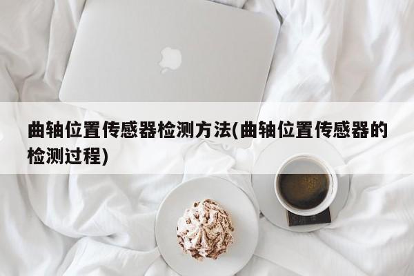 曲轴位置传感器检测方法(曲轴位置传感器的检测过程)