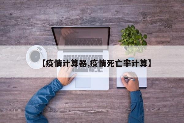 【疫情计算器,疫情死亡率计算】
