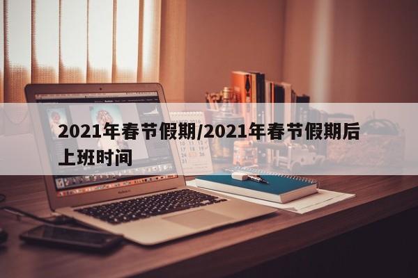 2021年春节假期/2021年春节假期后上班时间