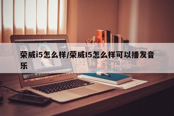 荣威i5怎么样/荣威I5怎么样可以播发音乐