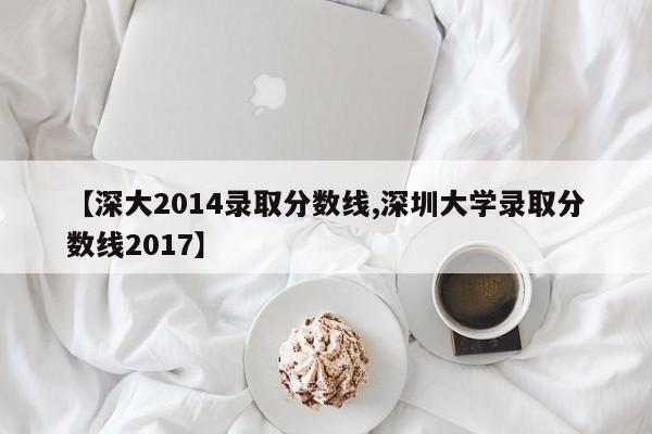 【深大2014录取分数线,深圳大学录取分数线2017】