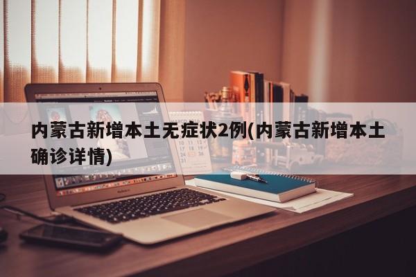 内蒙古新增本土无症状2例(内蒙古新增本土确诊详情)