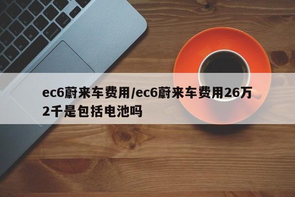 ec6蔚来车费用/ec6蔚来车费用26万2千是包括电池吗