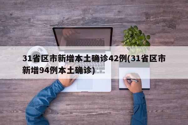 31省区市新增本土确诊42例(31省区市新增94例本土确诊)