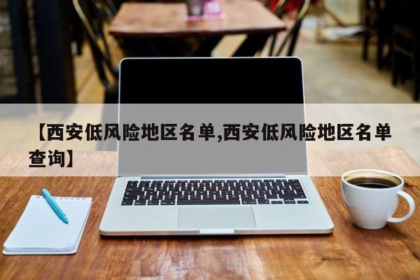 【西安低风险地区名单,西安低风险地区名单查询】