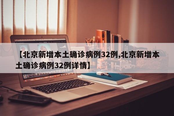 【北京新增本土确诊病例32例,北京新增本土确诊病例32例详情】