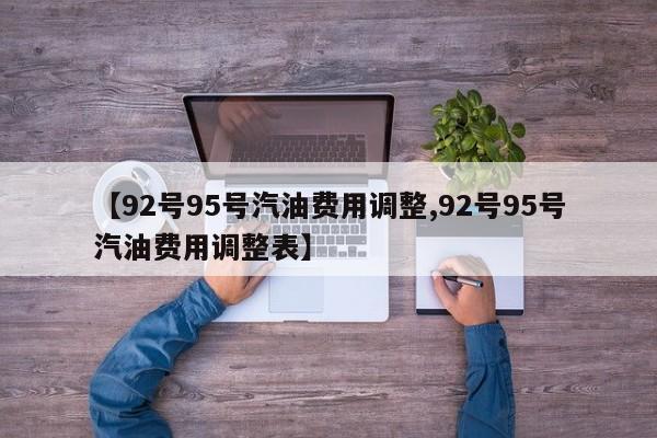 【92号95号汽油费用调整,92号95号汽油费用调整表】