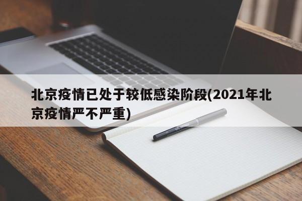 北京疫情已处于较低感染阶段(2021年北京疫情严不严重)