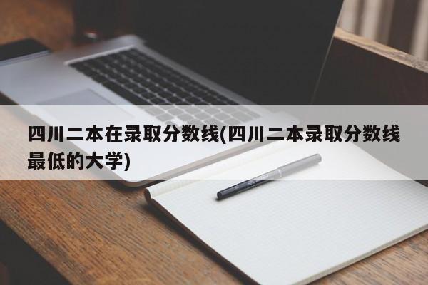 四川二本在录取分数线(四川二本录取分数线最低的大学)