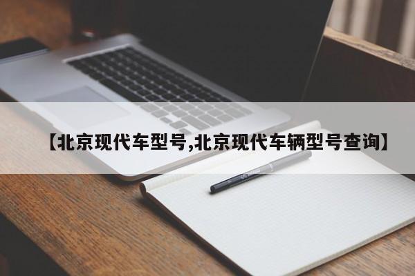 【北京现代车型号,北京现代车辆型号查询】