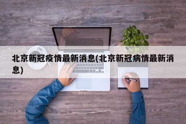 北京新冠疫情最新消息(北京新冠病情最新消息)