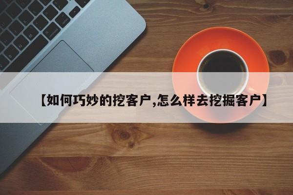【如何巧妙的挖客户,怎么样去挖掘客户】