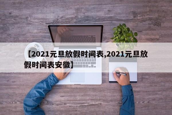 【2021元旦放假时间表,2021元旦放假时间表安徽】