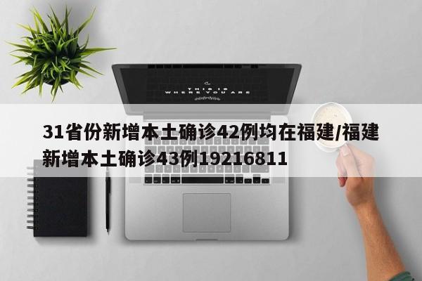 31省份新增本土确诊42例均在福建/福建新增本土确诊43例19216811