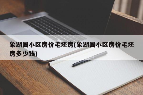 象湖园小区房价毛坯房(象湖园小区房价毛坯房多少钱)