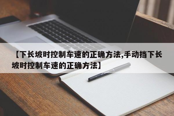【下长坡时控制车速的正确方法,手动挡下长坡时控制车速的正确方法】