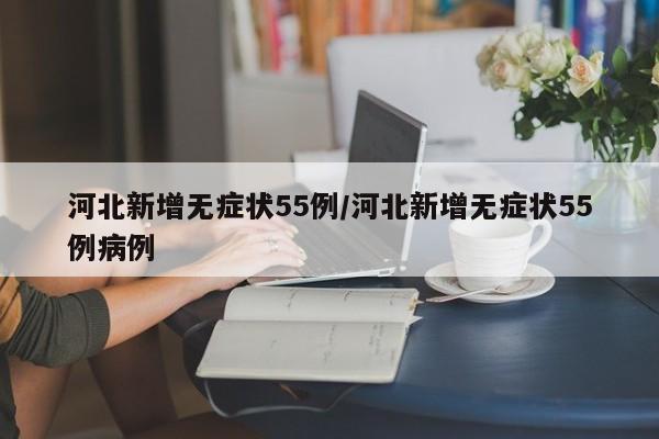 河北新增无症状55例/河北新增无症状55例病例