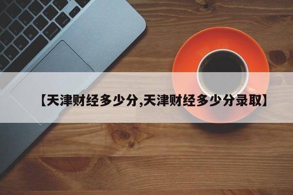 【天津财经多少分,天津财经多少分录取】