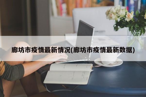 廊坊市疫情最新情况(廊坊市疫情最新数据)