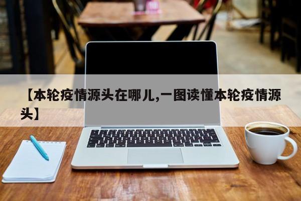 【本轮疫情源头在哪儿,一图读懂本轮疫情源头】